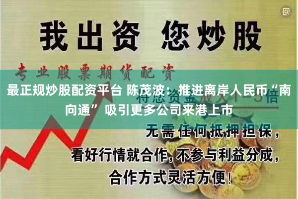 最正规炒股配资平台 陈茂波：推进离岸人民币“南向通” 吸引更多公司来港上市