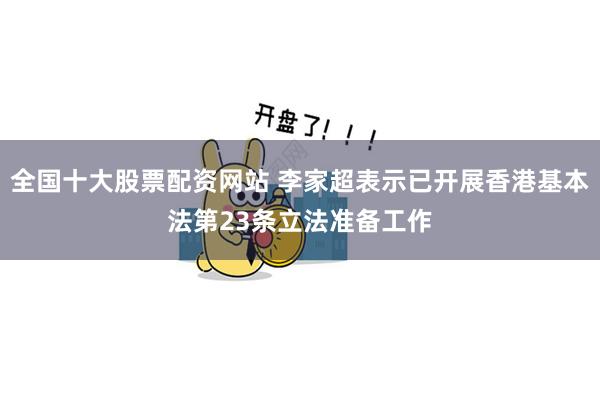 全国十大股票配资网站 李家超表示已开展香港基本法第23条立法准备工作