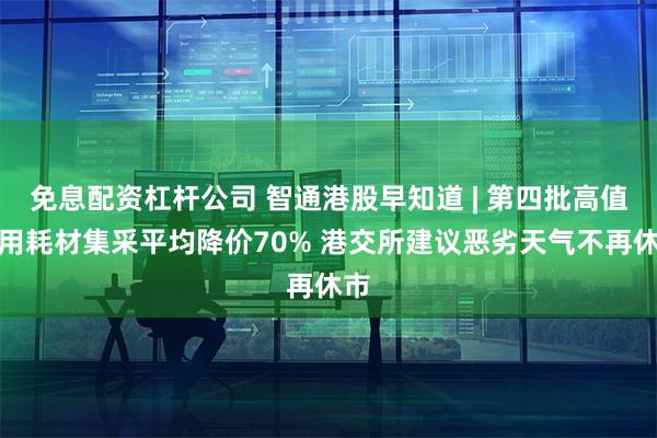 免息配资杠杆公司 智通港股早知道 | 第四批高值医用耗材集采平均降价70% 港交所建议恶劣天气不再休市