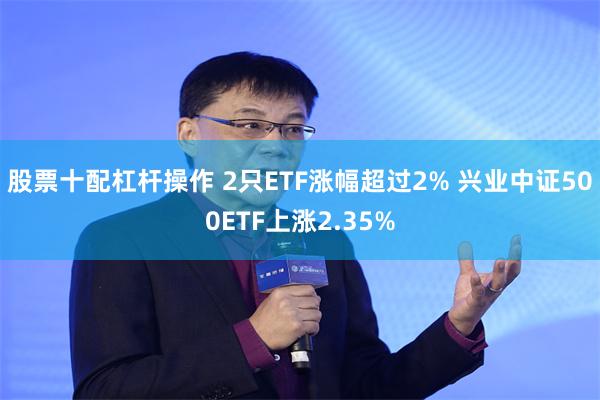 股票十配杠杆操作 2只ETF涨幅超过2% 兴业中证500ETF上涨2.35%