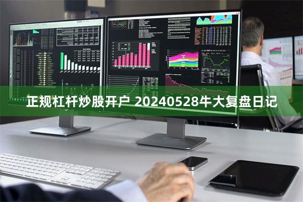 正规杠杆炒股开户 20240528牛大复盘日记