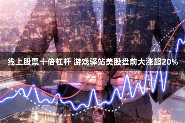 线上股票十倍杠杆 游戏驿站美股盘前大涨超20%