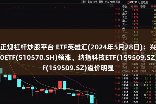 正规杠杆炒股平台 ETF英雄汇(2024年5月28日)：兴业中证500ETF(510570.SH)领涨、纳指科技ETF(159509.SZ)溢价明显