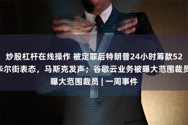 炒股杠杆在线操作 被定罪后特朗普24小时筹款5280万美元 华尔街表态，马斯克发声；谷歌云业务被曝大范围裁员 | 一周事件