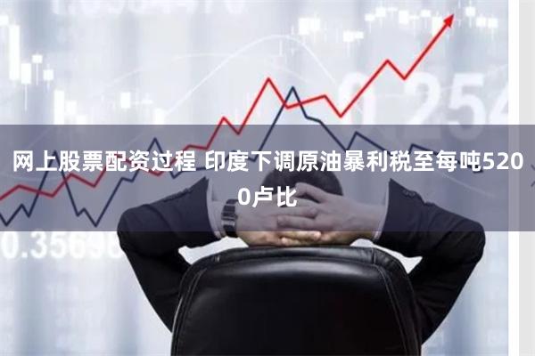 网上股票配资过程 印度下调原油暴利税至每吨5200卢比