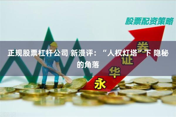 正规股票杠杆公司 新漫评：“人权灯塔”下 隐秘的角落