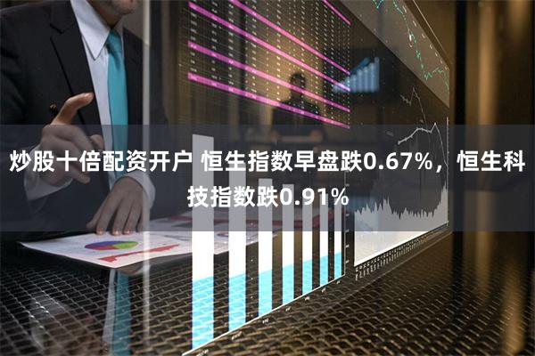 炒股十倍配资开户 恒生指数早盘跌0.67%，恒生科技指数跌0.91%