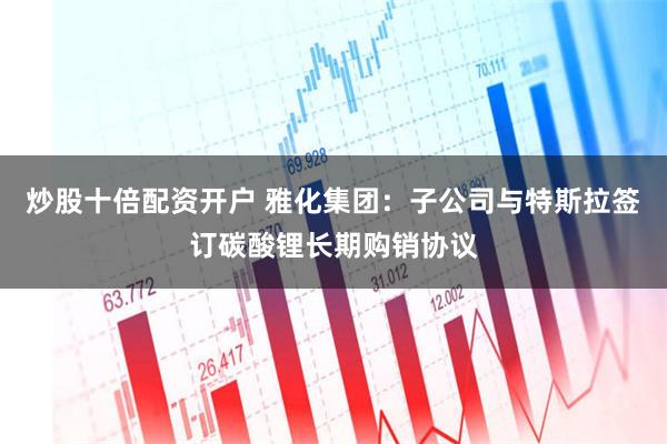 炒股十倍配资开户 雅化集团：子公司与特斯拉签订碳酸锂长期购销协议