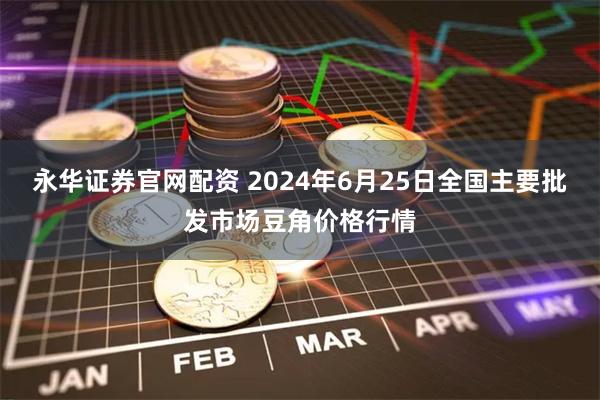 永华证券官网配资 2024年6月25日全国主要批发市场豆角价格行情