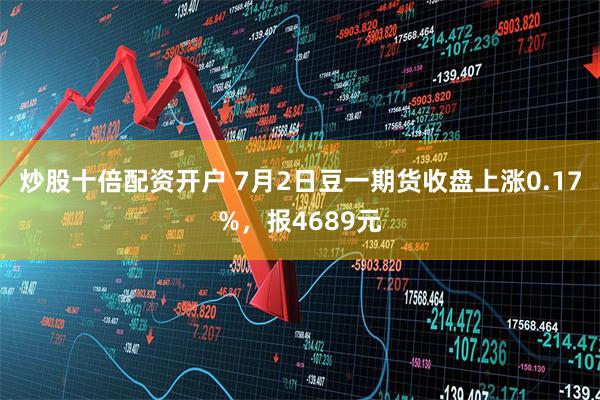 炒股十倍配资开户 7月2日豆一期货收盘上涨0.17%，报4689元