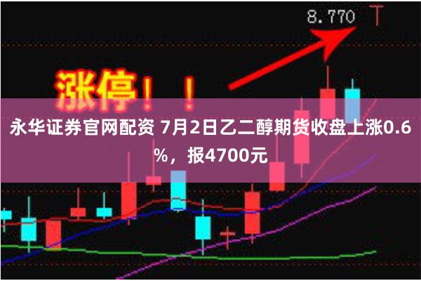 永华证券官网配资 7月2日乙二醇期货收盘上涨0.6%，报4700元