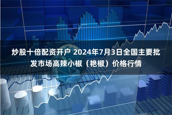 炒股十倍配资开户 2024年7月3日全国主要批发市场高辣小椒（艳椒）价格行情