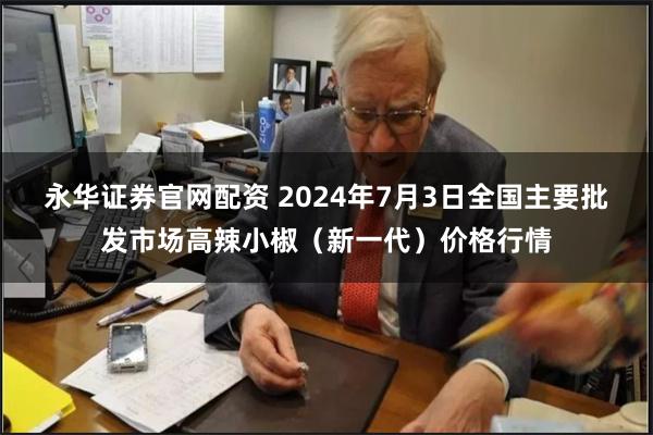 永华证券官网配资 2024年7月3日全国主要批发市场高辣小椒（新一代）价格行情