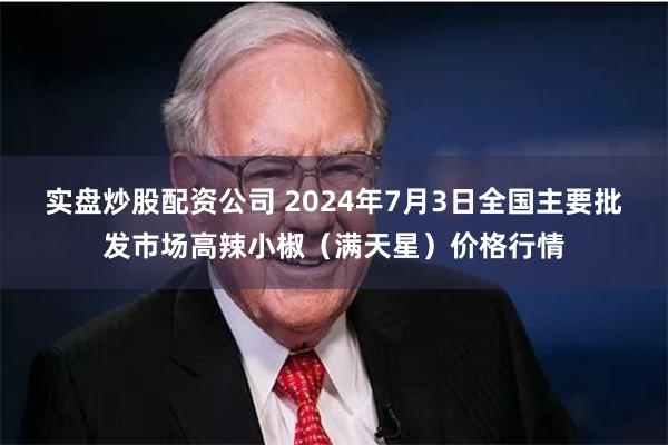 实盘炒股配资公司 2024年7月3日全国主要批发市场高辣小椒（满天星）价格行情