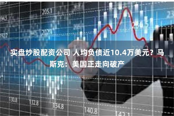 实盘炒股配资公司 人均负债近10.4万美元？马斯克：美国正走向破产