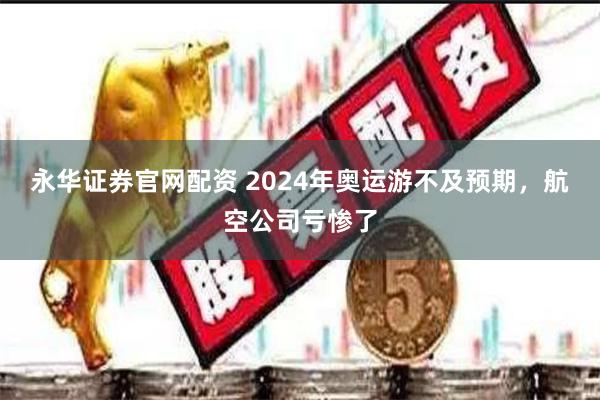 永华证券官网配资 2024年奥运游不及预期，航空公司亏惨了