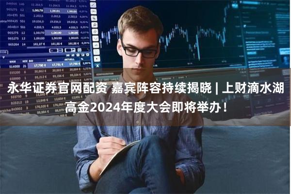 永华证券官网配资 嘉宾阵容持续揭晓 | 上财滴水湖高金2024年度大会即将举办！