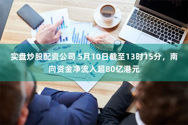 实盘炒股配资公司 5月10日截至13时15分，南向资金净流入超80亿港元