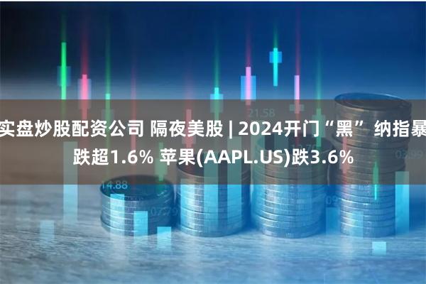 实盘炒股配资公司 隔夜美股 | 2024开门“黑” 纳指暴跌超1.6% 苹果(AAPL.US)跌3.6%