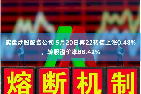 实盘炒股配资公司 5月20日再22转债上涨0.48%，转股溢价率88.42%