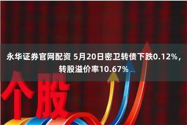 永华证券官网配资 5月20日密卫转债下跌0.12%，转股溢价率10.67%