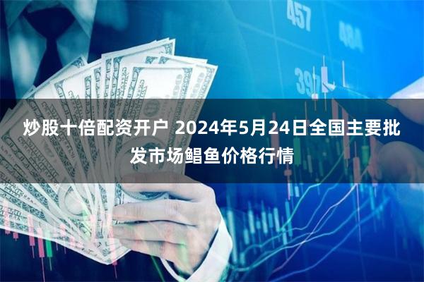 炒股十倍配资开户 2024年5月24日全国主要批发市场鲳鱼价格行情