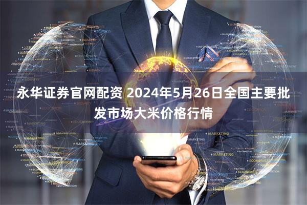 永华证券官网配资 2024年5月26日全国主要批发市场大米价格行情