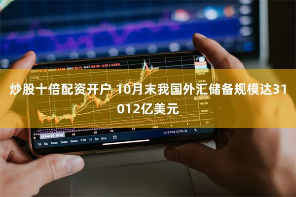 炒股十倍配资开户 10月末我国外汇储备规模达31012亿美元