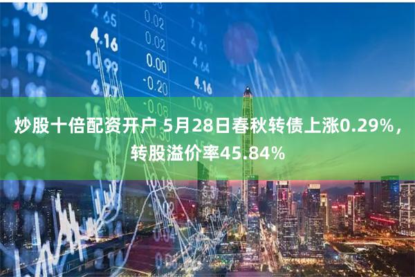 炒股十倍配资开户 5月28日春秋转债上涨0.29%，转股溢价率45.84%