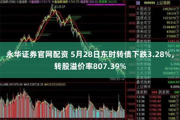 永华证券官网配资 5月28日东时转债下跌3.28%，转股溢价率807.39%