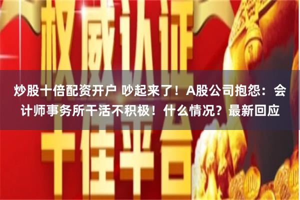 炒股十倍配资开户 吵起来了！A股公司抱怨：会计师事务所干活不积极！什么情况？最新回应