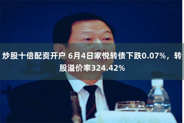 炒股十倍配资开户 6月4日家悦转债下跌0.07%，转股溢价率324.42%