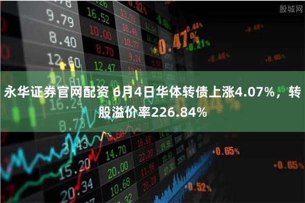 永华证券官网配资 6月4日华体转债上涨4.07%，转股溢价率226.84%