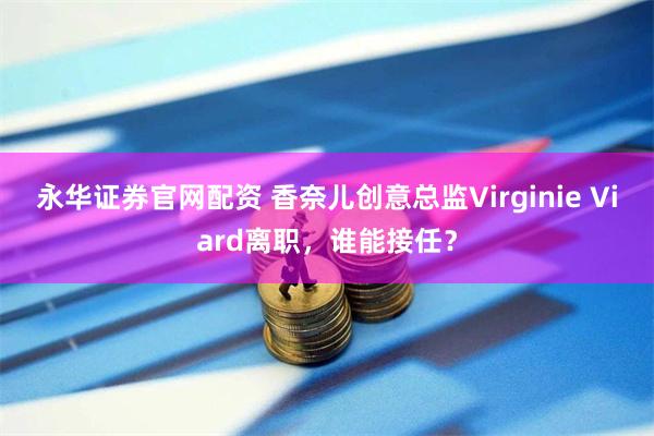 永华证券官网配资 香奈儿创意总监Virginie Viard离职，谁能接任？