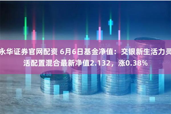 永华证券官网配资 6月6日基金净值：交银新生活力灵活配置混合最新净值2.132，涨0.38%