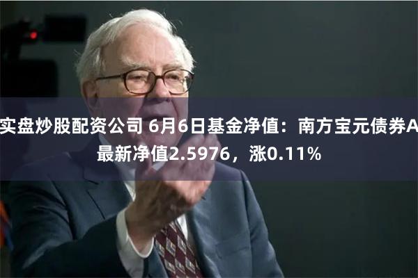 实盘炒股配资公司 6月6日基金净值：南方宝元债券A最新净值2.5976，涨0.11%