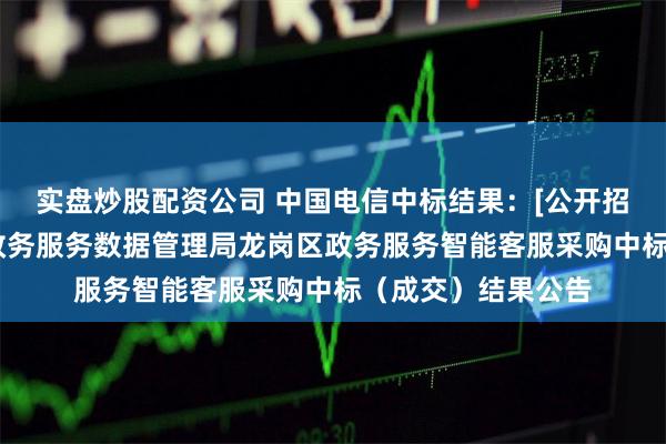 实盘炒股配资公司 中国电信中标结果：[公开招标]深圳市龙岗区政务服务数据管理局龙岗区政务服务智能客服采购中标（成交）结果公告