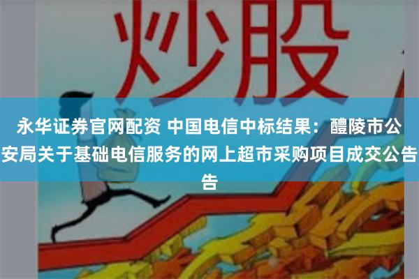 永华证券官网配资 中国电信中标结果：醴陵市公安局关于基础电信服务的网上超市采购项目成交公告