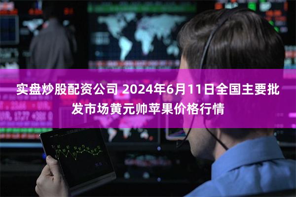 实盘炒股配资公司 2024年6月11日全国主要批发市场黄元帅苹果价格行情