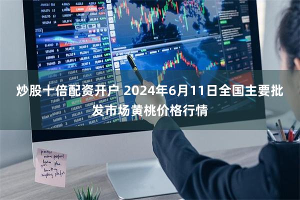 炒股十倍配资开户 2024年6月11日全国主要批发市场黄桃价格行情