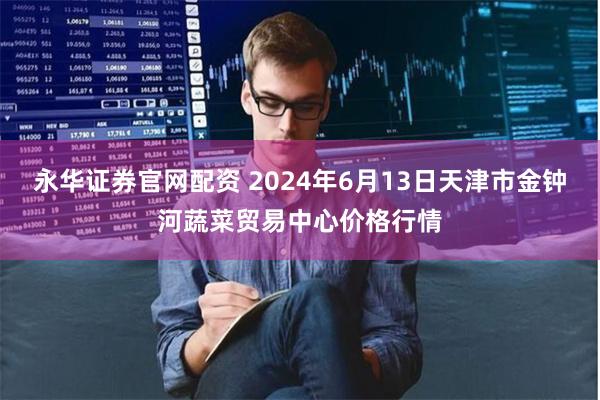 永华证券官网配资 2024年6月13日天津市金钟河蔬菜贸易中心价格行情