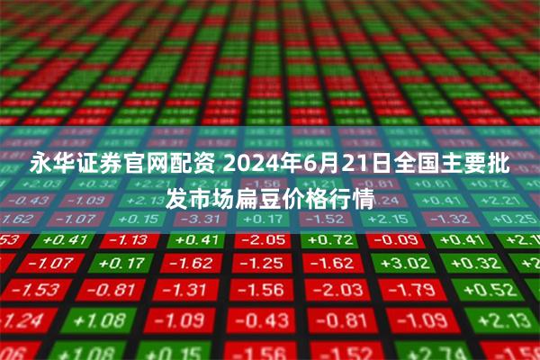 永华证券官网配资 2024年6月21日全国主要批发市场扁豆价格行情