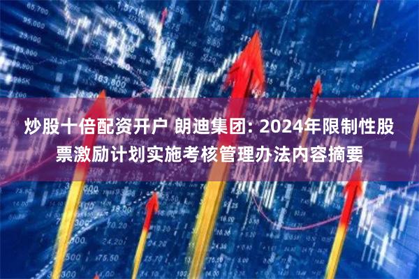 炒股十倍配资开户 朗迪集团: 2024年限制性股票激励计划实施考核管理办法内容摘要