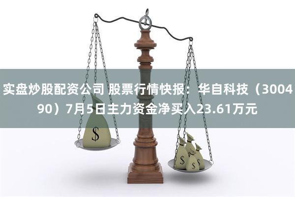 实盘炒股配资公司 股票行情快报：华自科技（300490）7月5日主力资金净买入23.61万元