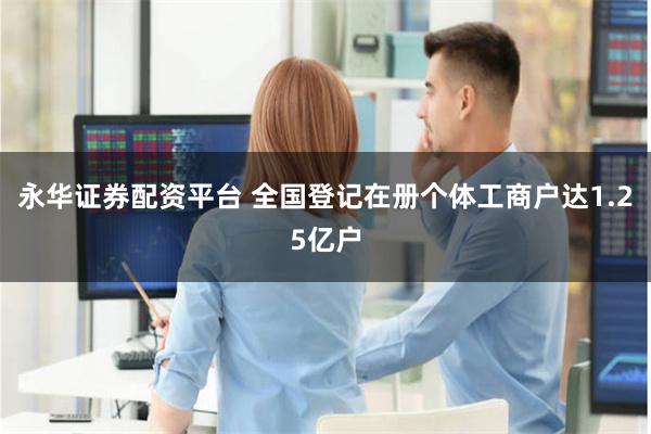 永华证券配资平台 全国登记在册个体工商户达1.25亿户