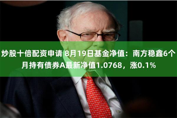 炒股十倍配资申请 8月19日基金净值：南方稳鑫6个月持有债券A最新净值1.0768，涨0.1%