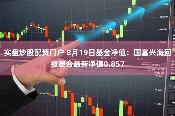 实盘炒股配资门户 8月19日基金净值：国富兴海回报混合最新净值0.857