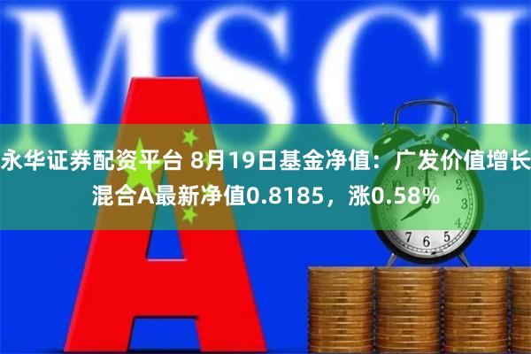 永华证券配资平台 8月19日基金净值：广发价值增长混合A最新净值0.8185，涨0.58%