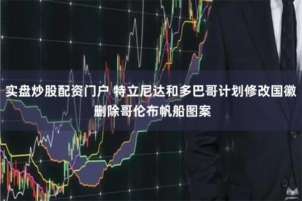 实盘炒股配资门户 特立尼达和多巴哥计划修改国徽 删除哥伦布帆船图案