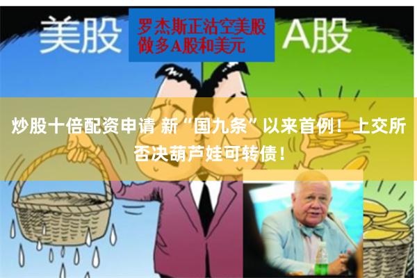 炒股十倍配资申请 新“国九条”以来首例！上交所否决葫芦娃可转债！